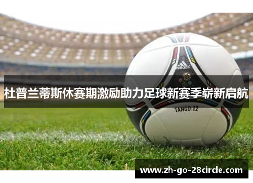 杜普兰蒂斯休赛期激励助力足球新赛季崭新启航