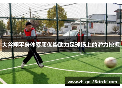 大谷翔平身体素质优势助力足球场上的潜力挖掘