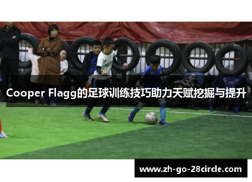 Cooper Flagg的足球训练技巧助力天赋挖掘与提升 Cooper Flagg的足球训练技巧助力天赋挖掘与提升