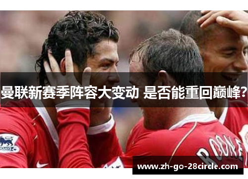 曼联新赛季阵容大变动 是否能重回巅峰？